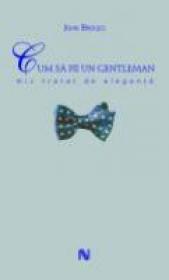 Cum Sa Fii Un Gentleman. Mic Tratat De Eleganta - John Bridges