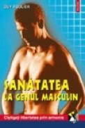 Sanatatea la genul masculin. Igiena, prevenirea si tratamentele naturiste ale problemelor sexuale - Guy Roulier