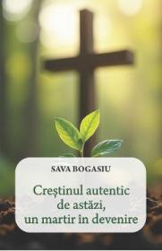 Crestinul autentic de astazi, un martir in devenire - Sava Bogasiu