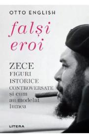 Falsi eroi. Zece figuri istorice controversate si cum au modelat lumea - Otto English