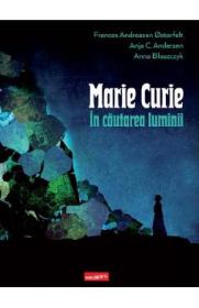 Marie Curie. In cautarea luminii - Frances Andreasen Osterfelt, Anja C. Andersen, Anna Blaszczyk - Anja C. Andersen