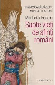 Martori ai Fericirii. Sapte vieti de sfinti romani - Brosteanu Monica, Baltaceanu Francisca - Baltaceanu Francisca