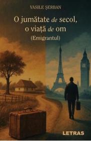 O jumatate de secol, o viata de om. Emigrantul - Vasile Serban