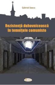 Rezistenta duhovniceasca in temnitele comuniste - Gabriel Iancu